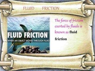 The force of friction
exerted by fluids is
known as fluid
friction
FLUID FRICTION
 