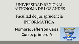 UNIVERSIDAD REGIONAL
AUTÓNOMA DE LOS ANDES
Facultad de jurisprudencia
INFORMÁTICA
Nombre: Jefferson Caiza
Curso: primero A
 
