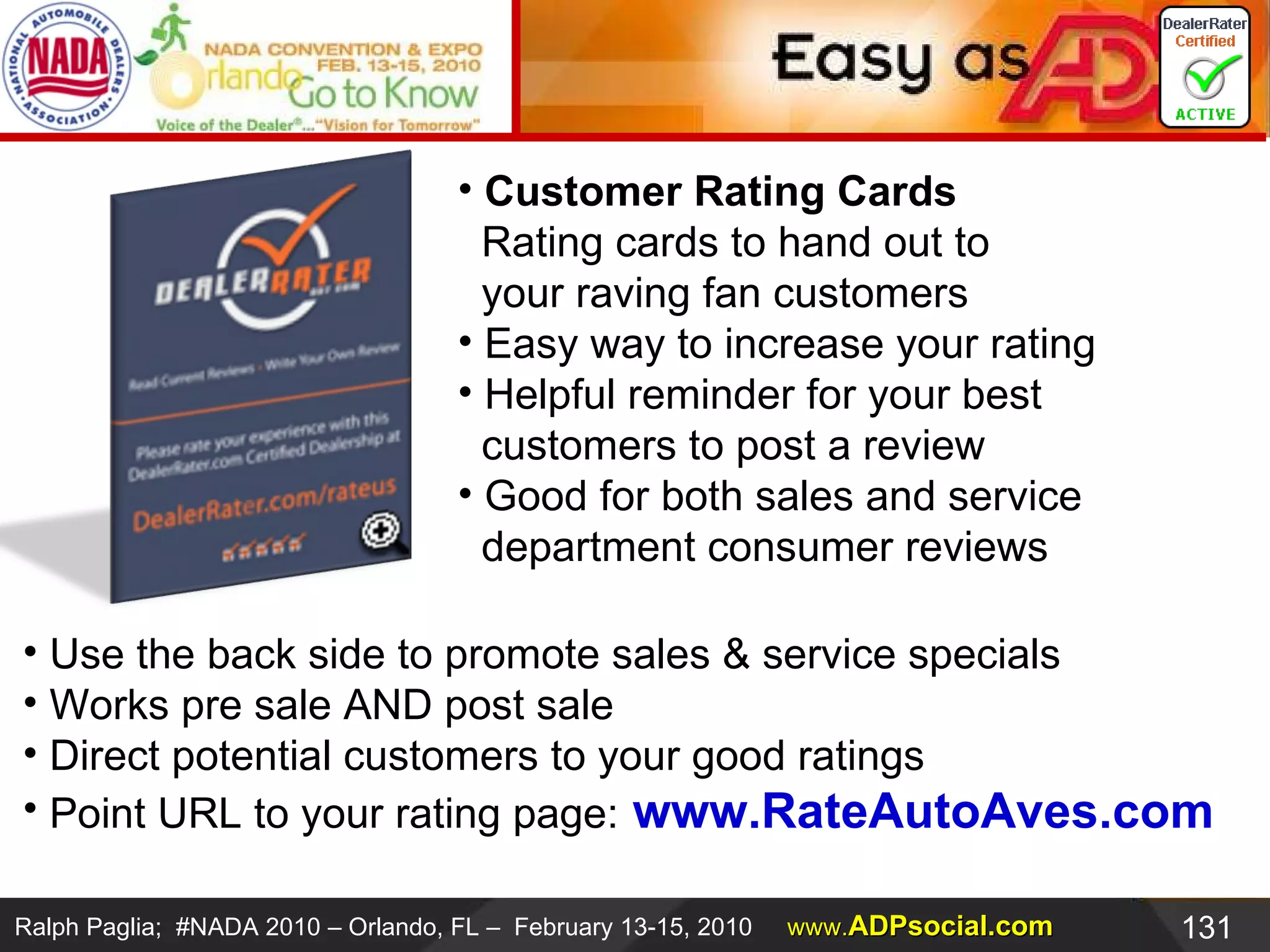 Perspective on Social Networks:  DealerRater.com Social Marketing Strategy Customer Rating Cards   Rating cards to hand out to    your raving fan customers  Easy way to increase your rating  Helpful reminder for your best   customers to post a review Good for both sales and service    department consumer reviews  Use the back side to promote sales & service specials Works pre sale AND post sale  Direct potential customers to your good ratings  Point URL to your rating page:   www.RateAutoAves.com   