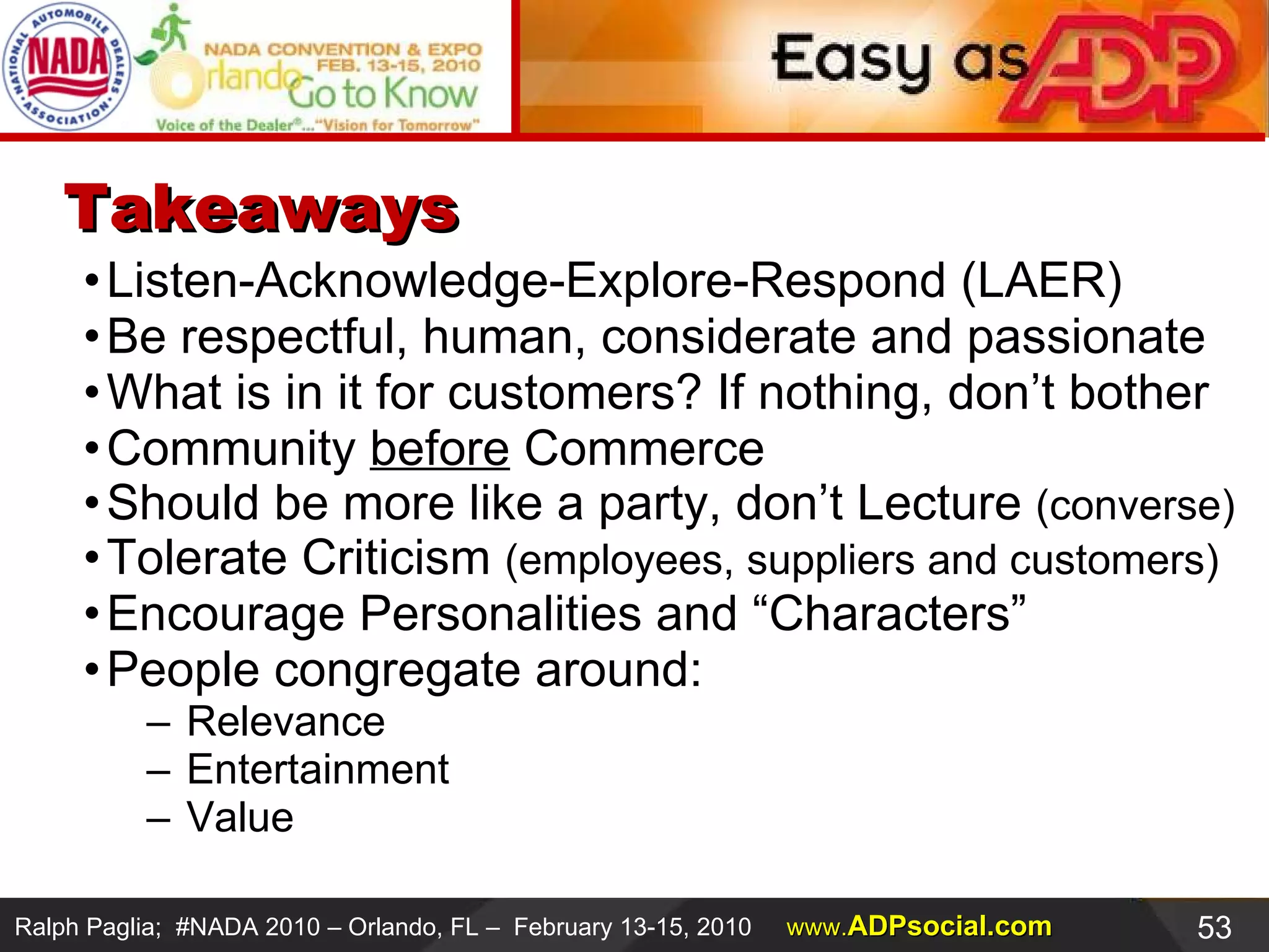 Takeaways  Listen-Acknowledge-Explore-Respond (LAER) Be respectful, human, considerate and passionate What is in it for customers? If nothing, don’t bother Community  before  Commerce Should be more like a party, don’t Lecture  (converse) Tolerate Criticism  (employees, suppliers and customers) Encourage Personalities and “Characters” People congregate around: Relevance Entertainment Value 
