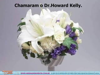 Chamaram o Dr.Howard Kelly. 