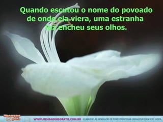 Quando escutou o nome do povoado de onde ela viera, uma estranha  luz encheu seus olhos. 
