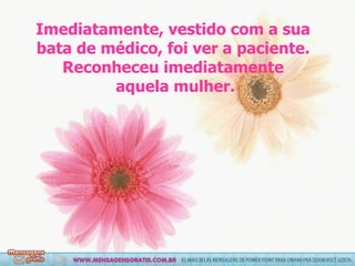 Imediatamente, vestido com a sua bata de médico, foi ver a paciente. Reconheceu imediatamente  aquela mulher. 