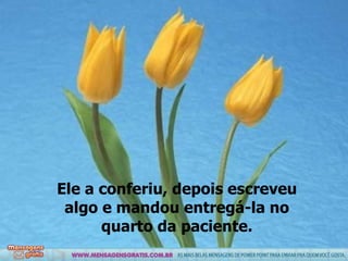 Ele a conferiu, depois escreveu algo e mandou entregá-la no quarto da paciente. 