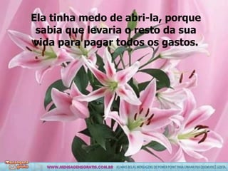 Ela tinha medo de abri-la, porque sabia que levaria o resto da sua vida para pagar todos os gastos. 