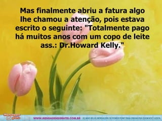 Mas finalmente abriu a fatura algo lhe chamou a atenção, pois estava escrito o seguinte: "Totalmente pago há muitos anos com um copo de leite ass.: Dr.Howard Kelly." 