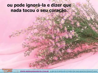 ou pode ignorá-la e dizer que nada tocou o seu coração. 