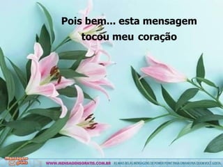 Pois bem... esta mensagem tocou meu   coração 