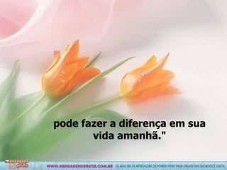 pode fazer a diferença em sua vida amanhã." 