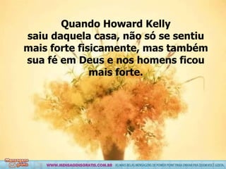 Quando Howard Kelly saiu daquela casa, não só se sentiu mais forte fisicamente, mas também sua fé em Deus e nos homens ficou mais forte. 