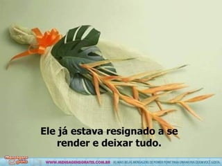 Ele já estava resignado a se render e deixar tudo. 