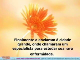 Finalmente a enviaram à cidade grande, onde chamaram um especialista para estudar sua rara enfermidade.   
