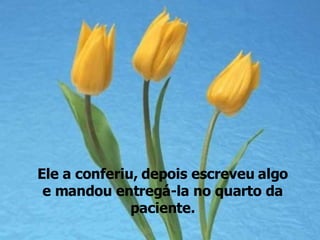 Ele a conferiu, depois escreveu algo e mandou entregá-la no quarto da paciente. 