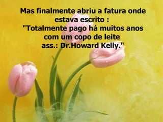 Mas finalmente abriu a fatura onde estava escrito :  "Totalmente pago há muitos anos com um copo de leite  ass.: Dr.Howard Kelly." 