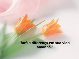 fará a diferença em sua vida amanhã." 