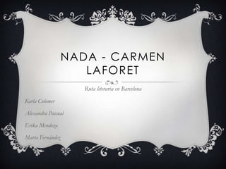 Nada - Carmen Laforet Ruta literaria en Barcelona 	Karla Colomer Alexandra Pascual Erika Mendoza Marta Fernández 