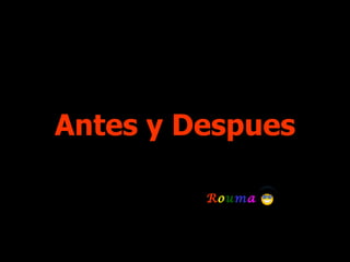 Antes y Despues R o u m a      