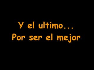 Y el ultimo... Por ser el mejor 