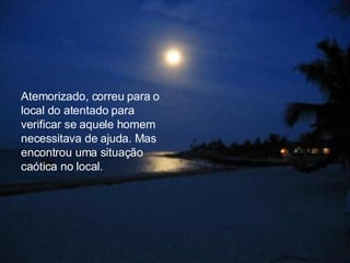 Atemorizado, correu para o local do atentado para  verificar se aquele homem necessitava de ajuda. Mas encontrou uma situação  caótica no local. 