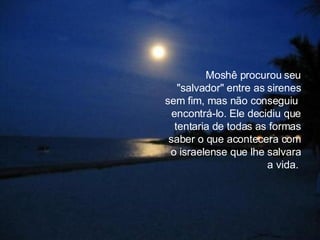 Moshê procurou seu "salvador" entre as sirenes sem fim, mas não conseguiu  encontrá-lo. Ele decidiu que tentaria de todas as formas saber o que acontecera com o israelense que lhe salvara a vida.  