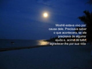 Moshê estava vivo por  causa dele. Precisava saber o que acontecera, se ele precisava de alguma  ajuda e, acima de tudo, agradecer-lhe por sua vida . 