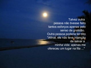 Talvez outra  pessoa não tivesse feito tantos esforços apenas pelo senso de gratidão.  Outra pessoa poderia ter dito "Afinal, ele não teve intenção de salvar a  minha vida: apenas me ofereceu um lugar na fila ..."  