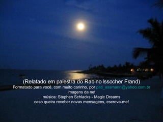   (Relatado em palestra do Rabino Issocher Frand)  Formatado para você, com muito carinho, por  [email_address] imagens da net música: Stephen Schlacks - Magic Dreams caso queira receber novas mensagens, escreva-me! 