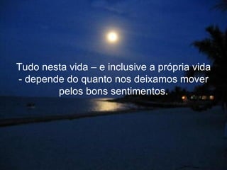 Tudo nesta vida – e inclusive a própria vida - depende do quanto nos deixamos mover pelos bons sentimentos. 