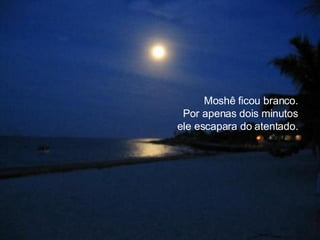 Moshê ficou branco.  Por apenas dois minutos  ele escapara do atentado.  