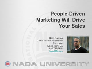 People-Driven
Marketing Will Drive
Your Sales
Kass Dawson
Global Head of Automotive
Facebook
Menlo Park, CA
650-739-9654
kass@fb.com

 