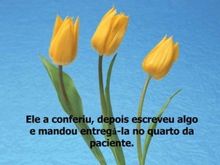 Ele a conferiu, depois escreveu algo e mandou entreg á -la no quarto da paciente. 