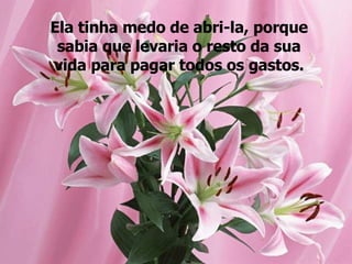 Ela tinha medo de abri-la, porque sabia que levaria o resto da sua vida para pagar todos os gastos. 