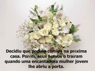 Decidiu que pediria comida na pr ó xima casa. Por é m, seus nervos o tra í ram quando uma encantadora mulher jovem lhe abriu a porta. 