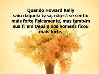 Quando Howard Kelly saiu daquela casa, não s ó  se sentiu mais forte fisicamente, mas tamb é m sua f é  em Deus e nos homens ficou mais forte. 