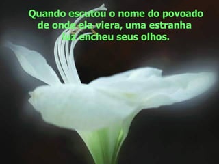 Quando escutou o nome do povoado de onde ela viera, uma estranha  luz encheu seus olhos. 