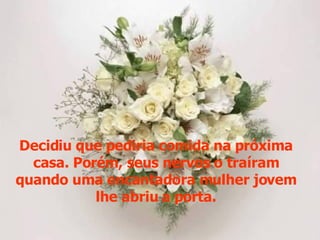 Decidiu que pediria comida na próxima casa. Porém, seus nervos o traíram quando uma encantadora mulher jovem lhe abriu a porta. 