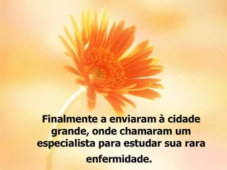 Finalmente a enviaram à cidade grande, onde chamaram um especialista para estudar sua rara enfermidade.   