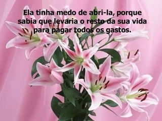 Ela tinha medo de abri-la, porque sabia que levaria o resto da sua vida para pagar todos os gastos. 
