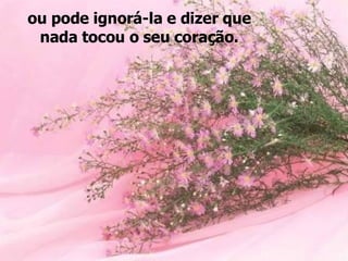 ou pode ignorá-la e dizer que nada tocou o seu coração. 