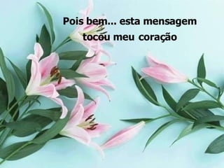 Pois bem... esta mensagem tocou meu   coração 