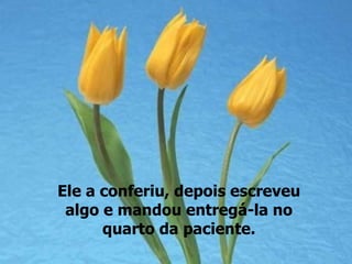 Ele a conferiu, depois escreveu
 algo e mandou entregá-la no
      quarto da paciente.
 