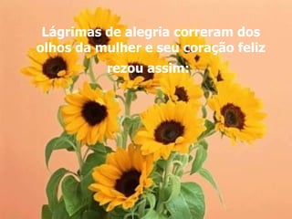 Lágrimas de alegria correram dos
olhos da mulher e seu coração feliz
          rezou assim:
 