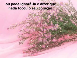 ou pode ignorá-la e dizer que
 nada tocou o seu coração.
 