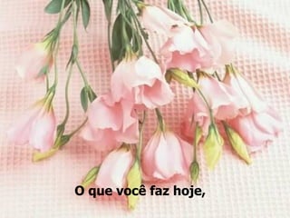 O que você faz hoje,
 