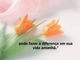 pode fazer a diferença em sua
       vida amanhã."
 