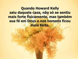 Quando Howard Kelly
saiu daquela casa, não só se sentiu
mais forte fisicamente, mas também
sua fé em Deus e nos homens ficou
              mais forte.
 