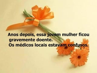 Anos depois, essa jovem mulher ficou
gravemente doente.
Os médicos locais estavam confusos.
 