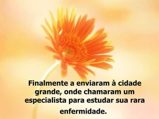 Finalmente a enviaram à cidade
   grande, onde chamaram um
especialista para estudar sua rara
         enfermidade.
 