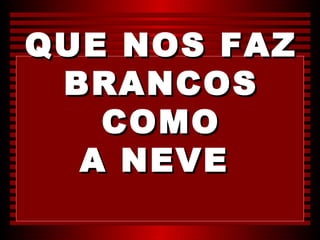 QUE NOS FAZ
 BRANCOS
   COMO
  A NEVE
 