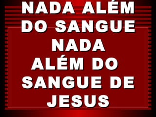 NADA ALÉM
DO SANGUE
   NADA
 ALÉM DO
SANGUE DE
  JESUS
 